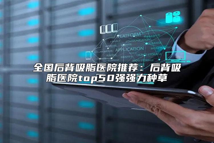 全国后背吸脂医院推荐：后背吸脂医院top50强强力种草