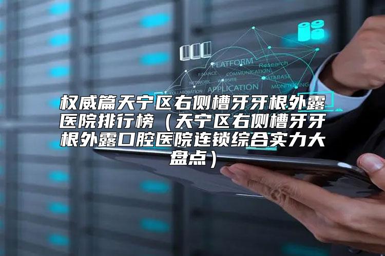 权威篇天宁区右侧槽牙牙根外露医院排行榜（天宁区右侧槽牙牙根外露口腔医院连锁综合实力大盘点）
