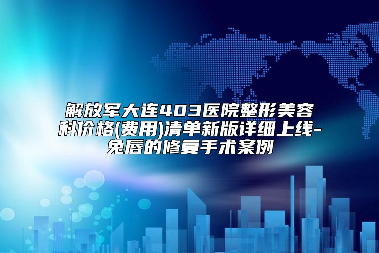 解放军大连403医院整形美容科价格(费用)清单新版详细上线-兔唇的修复手术案例