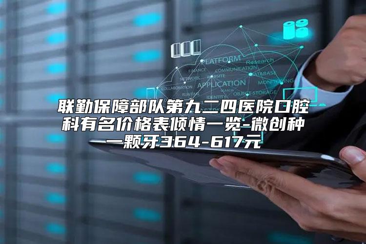联勤保障部队第九二四医院口腔科有名价格表倾情一览-微创种一颗牙364-617元