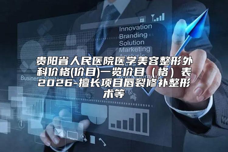 贵阳省人民医院医学美容整形外科价格(价目)一览价目（格）表2026-擅长项目唇裂修补整形术等