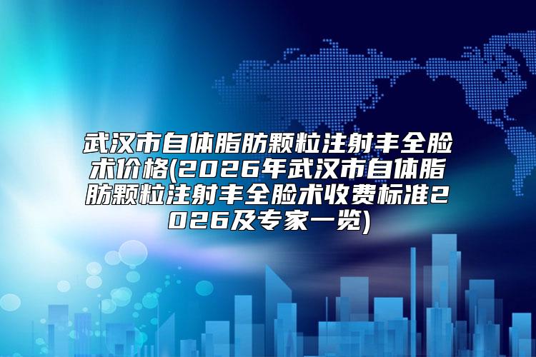 武汉市自体脂肪颗粒注射丰全脸术价格(2026年武汉市自体脂肪颗粒注射丰全脸术收费标准2026及专家一览)