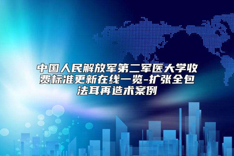 中国人民解放军第二军医大学收费标准更新在线一览-扩张全包法耳再造术案例