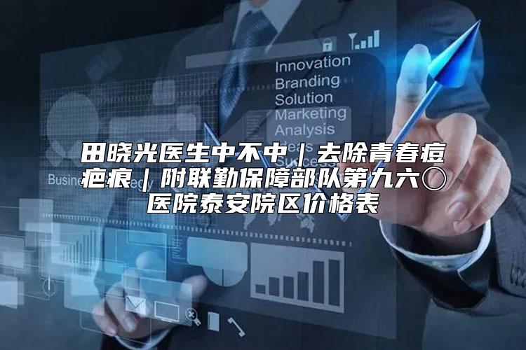 田晓光医生中不中｜去除青春痘疤痕｜附联勤保障部队第九六〇医院泰安院区价格表