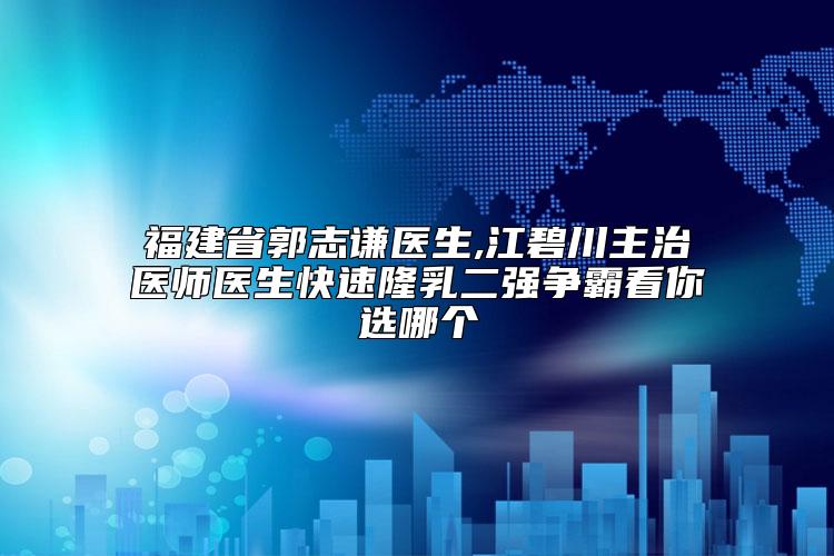 福建省郭志谦医生,江碧川主治医师医生快速隆乳二强争霸看你选哪个