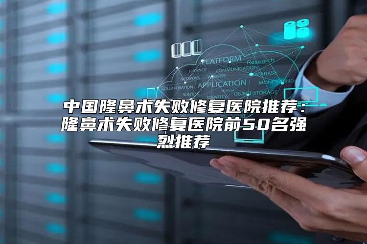 中国隆鼻术失败修复医院推荐：隆鼻术失败修复医院前50名强烈推荐