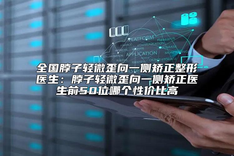 全国脖子轻微歪向一侧矫正整形医生：脖子轻微歪向一侧矫正医生前50位哪个性价比高