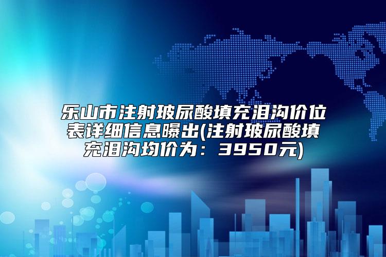 乐山市注射玻尿酸填充泪沟价位表详细信息曝出(注射玻尿酸填充泪沟均价为：3950元)