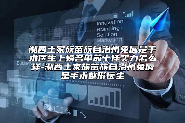 湘西土家族苗族自治州兔唇是手术医生上榜名单前十佳实力怎么样-湘西土家族苗族自治州兔唇是手术整形医生