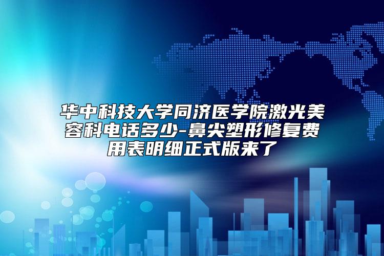 华中科技大学同济医学院激光美容科电话多少-鼻尖塑形修复费用表明细正式版来了