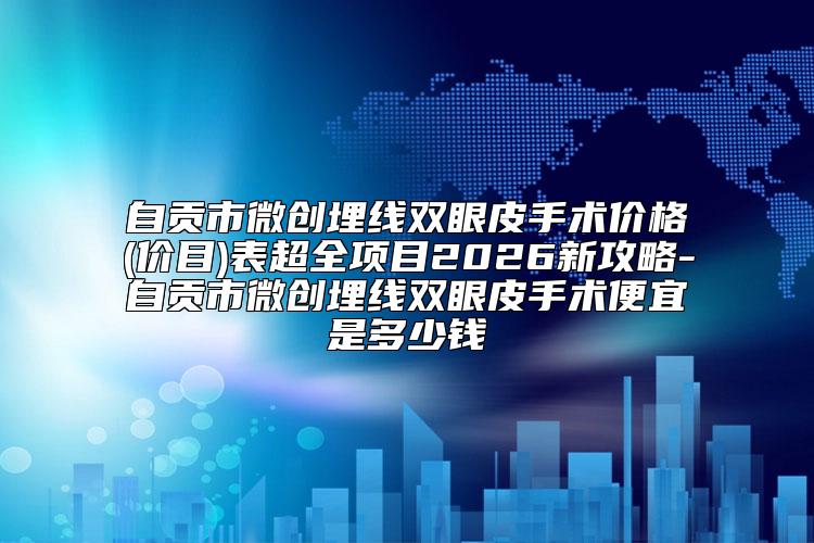 自贡市微创埋线双眼皮手术价格(价目)表超全项目2026新攻略-自贡市微创埋线双眼皮手术便宜是多少钱