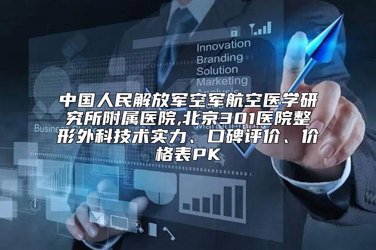 中国人民解放军空军航空医学研究所附属医院,北京301医院整形外科技术实力、口碑评价、价格表PK