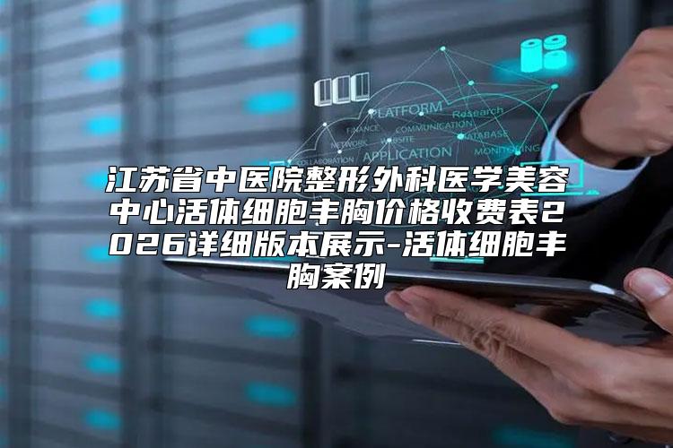 江苏省中医院整形外科医学美容中心活体细胞丰胸价格收费表2026详细版本展示-活体细胞丰胸案例