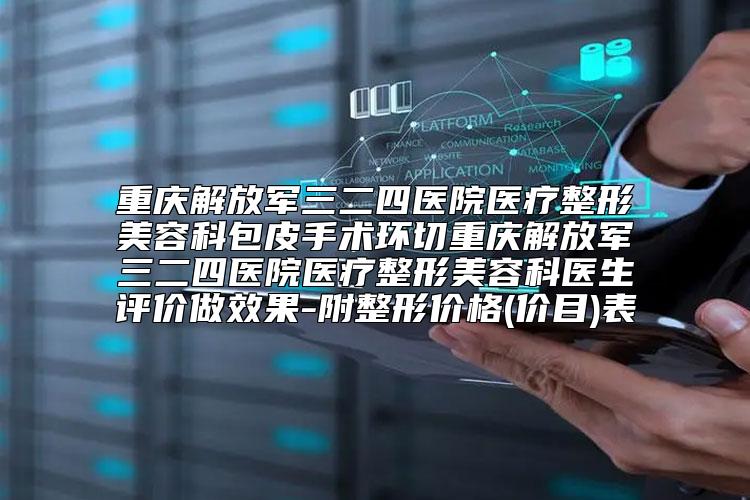 重庆解放军三二四医院医疗整形美容科包皮手术环切重庆解放军三二四医院医疗整形美容科医生评价做效果-附整形价格(价目)表