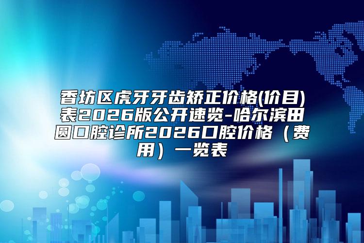 香坊区虎牙牙齿矫正价格(价目)表2026版公开速览-哈尔滨田圆口腔诊所2026口腔价格（费用）一览表
