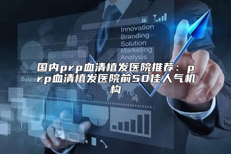 国内prp血清植发医院推荐：prp血清植发医院前50佳人气机构