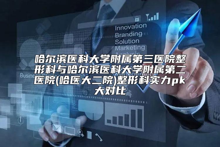 哈尔滨医科大学附属第三医院整形科与哈尔滨医科大学附属第二医院(哈医大二院)整形科实力pk大对比
