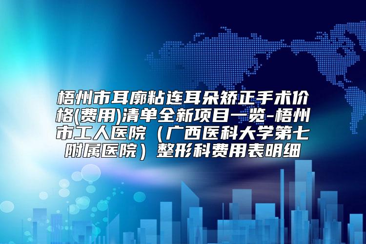 梧州市耳廓粘连耳朵矫正手术价格(费用)清单全新项目一览-梧州市工人医院（广西医科大学第七附属医院）整形科费用表明细