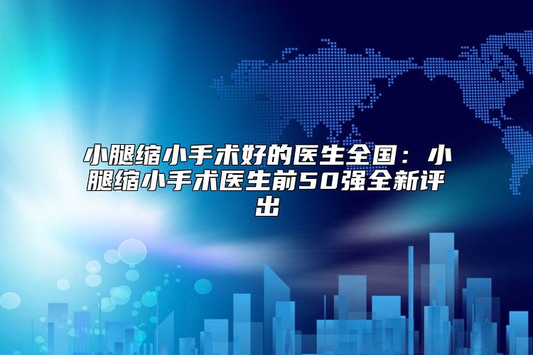 小腿缩小手术好的医生全国：小腿缩小手术医生前50强全新评出