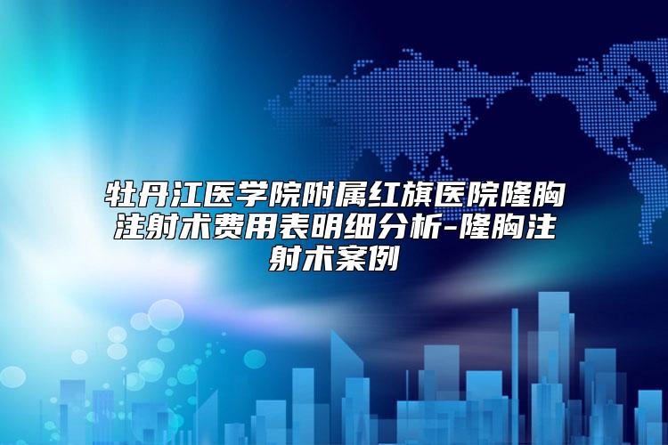 牡丹江医学院附属红旗医院隆胸注射术费用表明细分析-隆胸注射术案例