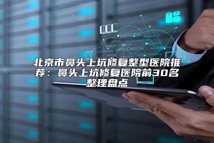 北京市鼻头上坑修复整型医院推荐：鼻头上坑修复医院前30名整理盘点