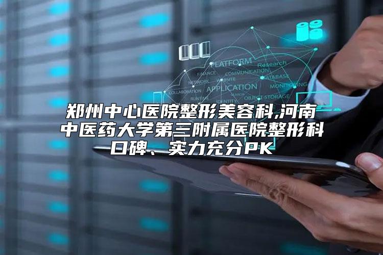郑州中心医院整形美容科,河南中医药大学第三附属医院整形科口碑、实力充分PK