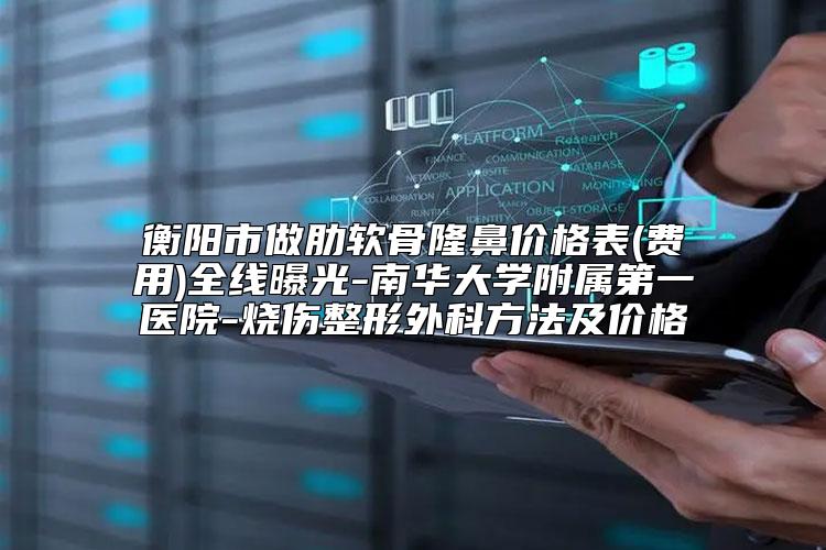 衡阳市做肋软骨隆鼻价格表(费用)全线曝光-南华大学附属第一医院-烧伤整形外科方法及价格