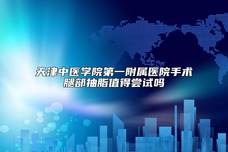 天津中医学院第一附属医院手术腿部抽脂值得尝试吗