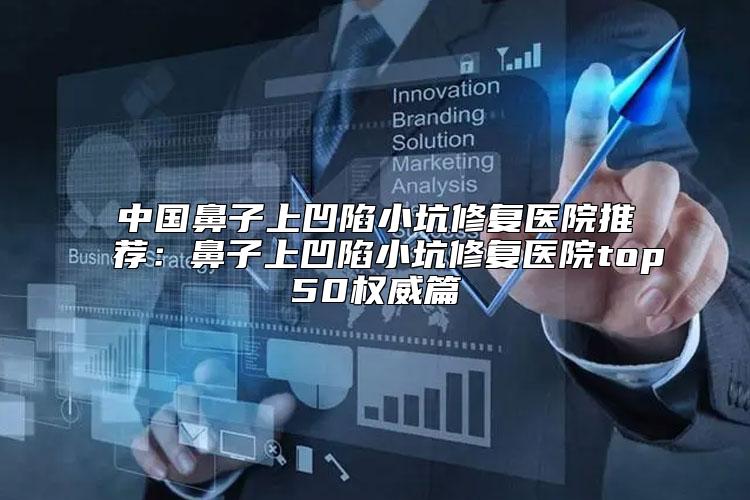 中国鼻子上凹陷小坑修复医院推荐：鼻子上凹陷小坑修复医院top50权威篇