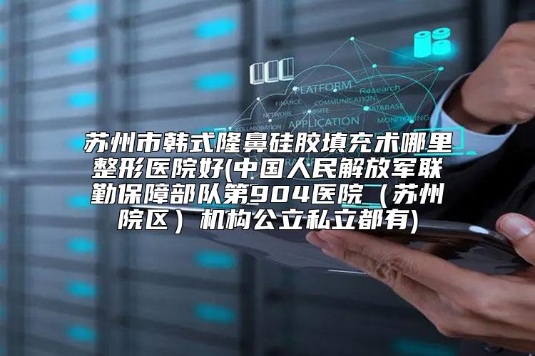 苏州市韩式隆鼻硅胶填充术哪里整形医院好(中国人民解放军联勤保障部队第904医院（苏州院区）机构公立私立都有)