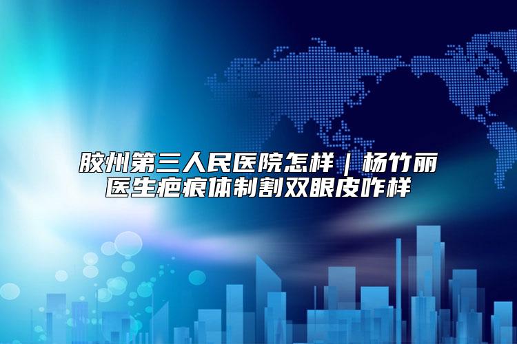 胶州第三人民医院怎样｜杨竹丽医生疤痕体制割双眼皮咋样