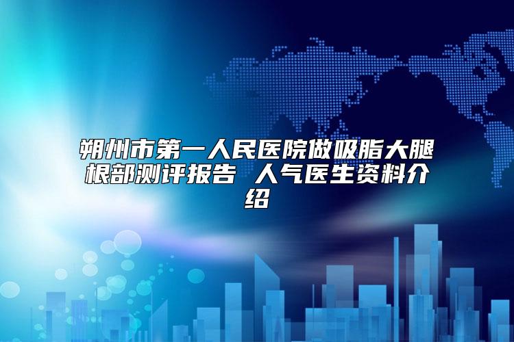 朔州市第一人民医院做吸脂大腿根部测评报告 人气医生资料介绍