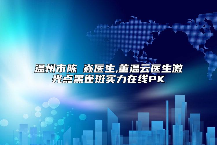 温州市陈喆焱医生,董温云医生激光点黑雀斑实力在线PK