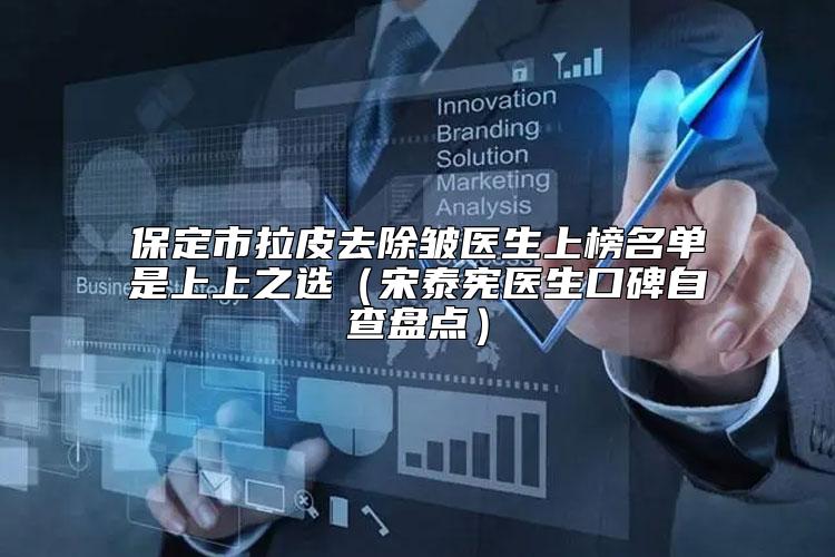 保定市拉皮去除皱医生上榜名单是上上之选（宋泰宪医生口碑自查盘点）