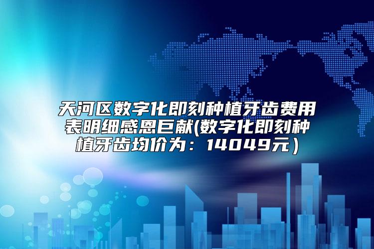 天河区数字化即刻种植牙齿费用表明细感恩巨献(数字化即刻种植牙齿均价为:14049元)