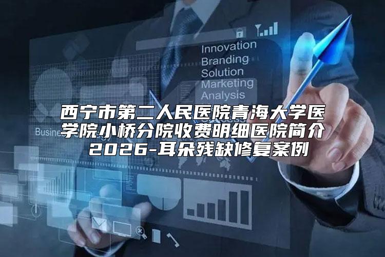 西宁市第二人民医院青海大学医学院小桥分院收费明细医院简介 2026-耳朵残缺修复案例