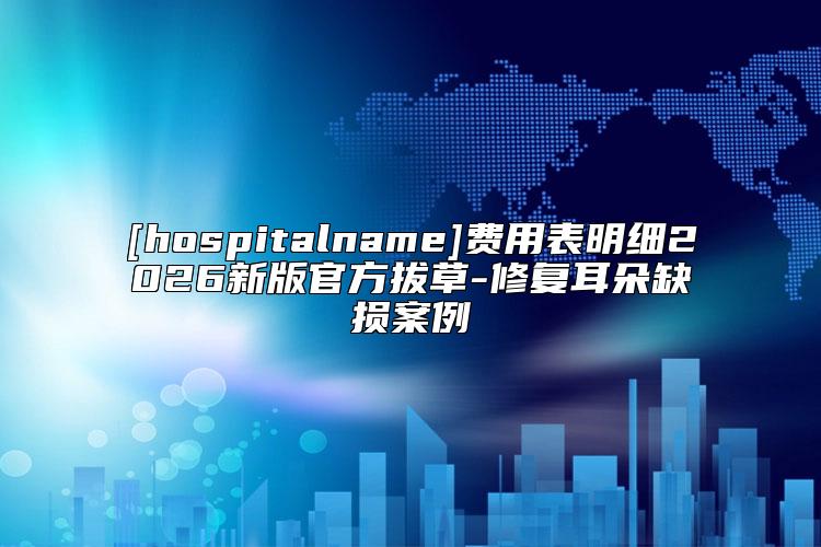 [hospitalname]费用表明细2026新版官方拔草-修复耳朵缺损案例