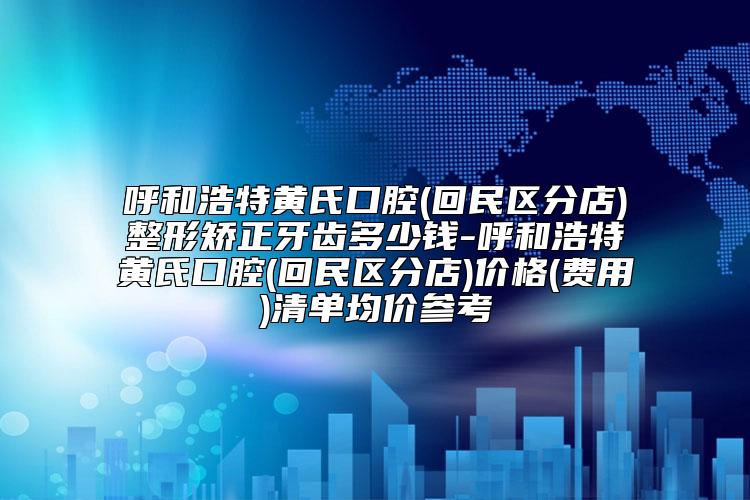 呼和浩特黄氏口腔(回民区分店)整形矫正牙齿多少钱-呼和浩特黄氏口腔(回民区分店)价格(费用)清单均价参考