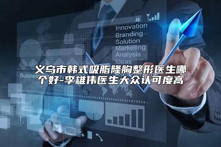 义乌市韩式吸脂隆胸整形医生哪个好-李雄伟医生大众认可度高