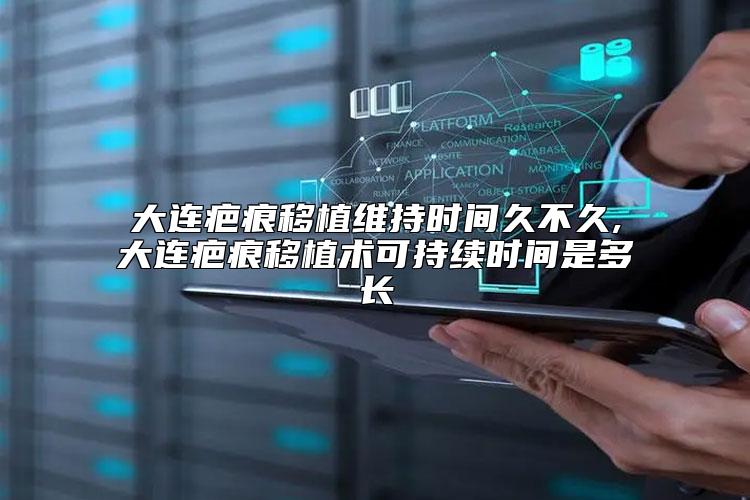 大连疤痕移植维持时间久不久,大连疤痕移植术可持续时间是多长