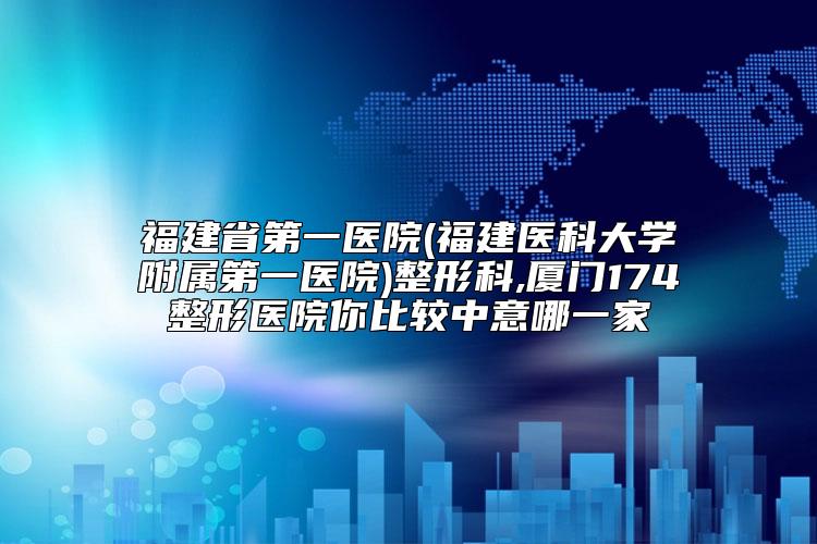 福建省第一医院(福建医科大学附属第一医院)整形科,厦门174整形医院你比较中意哪一家
