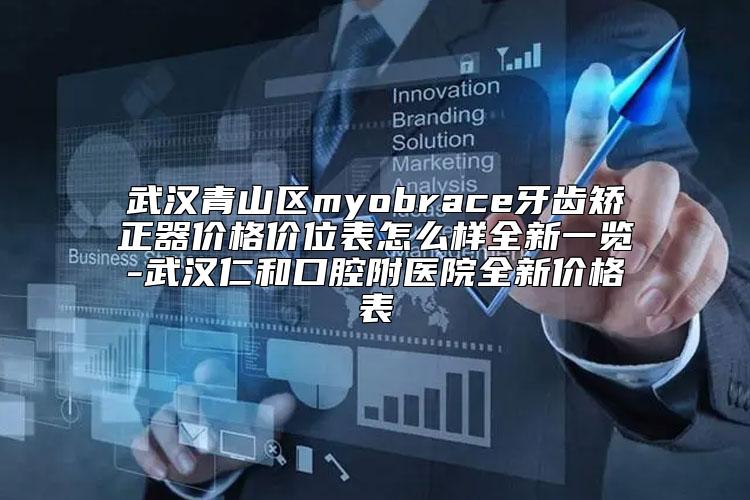 武汉青山区myobrace牙齿矫正器价格价位表怎么样全新一览-武汉仁和口腔附医院全新价格表