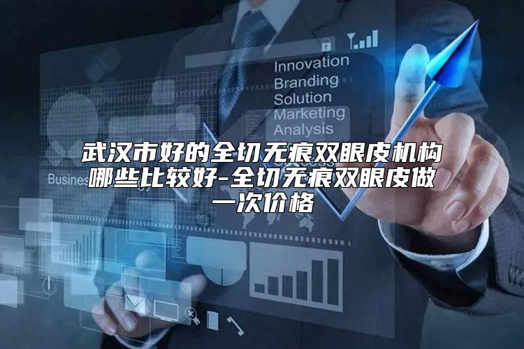 武汉市好的全切无痕双眼皮机构哪些比较好-全切无痕双眼皮做一次价格