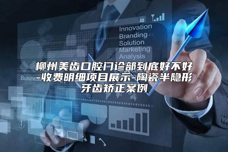 柳州美齿口腔门诊部到底好不好-收费明细项目展示-陶瓷半隐形牙齿矫正案例