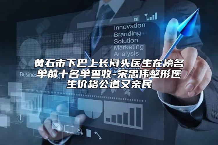黄石市下巴上长闷头医生在榜名单前十名单查收-宋忠伟整形医生价格公道又亲民