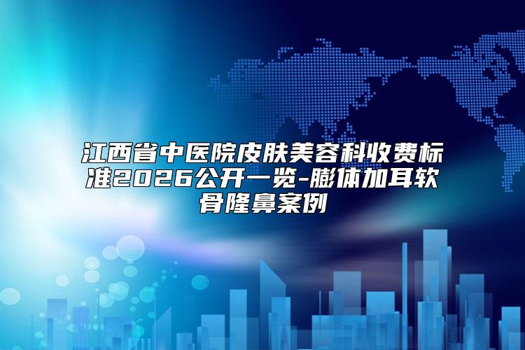 江西省中医院皮肤美容科收费标准2026公开一览-膨体加耳软骨隆鼻案例