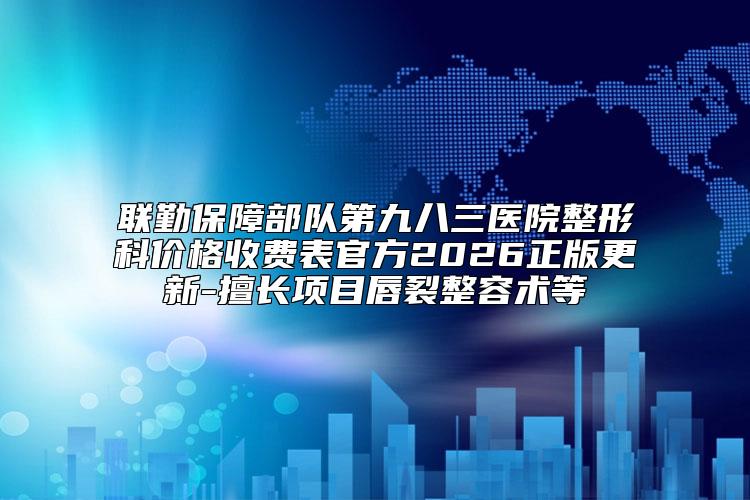 联勤保障部队第九八三医院整形科价格收费表官方2026正版更新-擅长项目唇裂整容术等