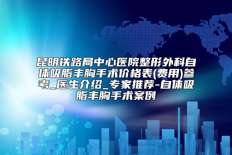 昆明铁路局中心医院整形外科自体吸脂丰胸手术价格表(费用)参考_医生介绍_专家推荐-自体吸脂丰胸手术案例