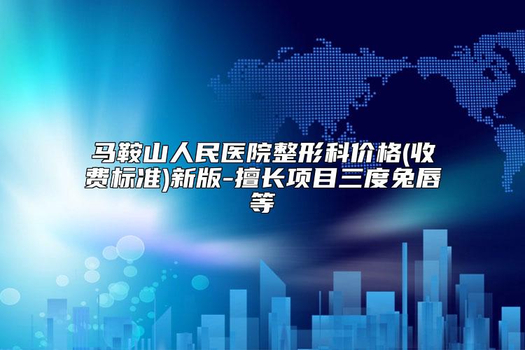 马鞍山人民医院整形科价格(收费标准)新版-擅长项目三度兔唇等
