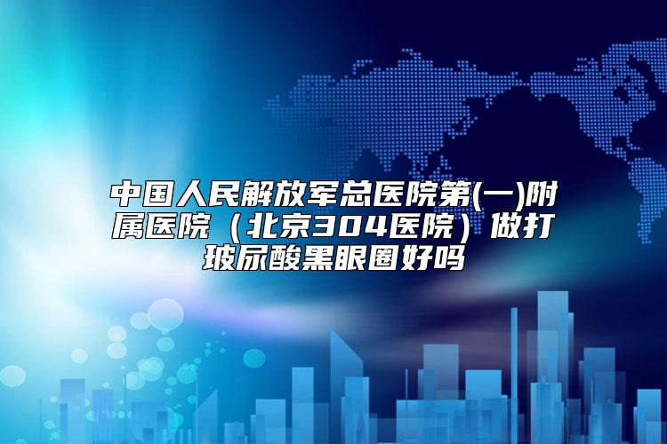 中国人民解放军总医院第(一)附属医院(北京304医院)做打玻尿酸黑眼圈好吗